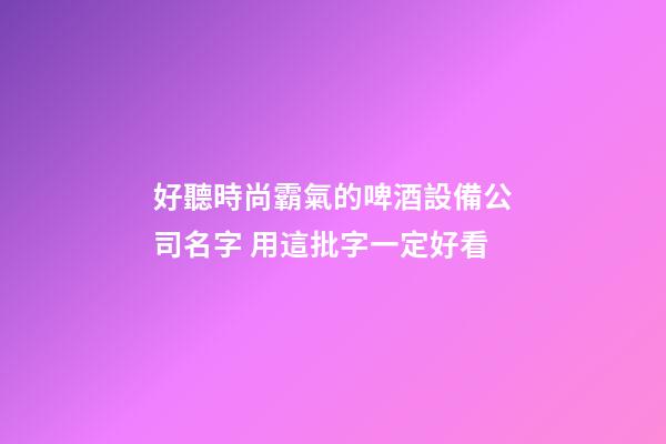 好聽時尚霸氣的啤酒設備公司名字 用這批字一定好看-第1張-公司起名-玄機派